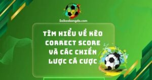 Tìm Hiểu Về Kèo Correct Score Và Các Chiến Lược Cá Cược